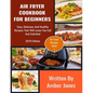 Air Fryer Cookbook For Beginners: Easy, Delicious And Healthy Recipes That Will Leave You Full And Satisfied - Paperback