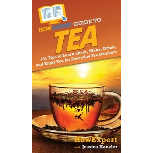 HowExpert Guide to Tea: 101 Tips to Learn about, Make, Drink, and Enjoy Tea for Everyday Tea Drinkers - Hardcover