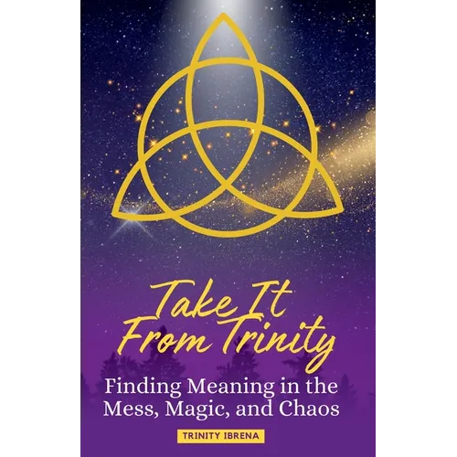 Take It From Trinity Finding Meaning in the Mess, Magic, and Chaos: Finding Meaning in the Mess, Magic, and Chaos - Paperback