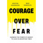 Courage Over Fear: Harness the Power of Agency to Lead in Uncertain Times - Hardcover