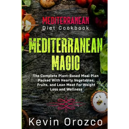 Mediterranean Diet Cookbook: MEDITERRANEAN MAGIC - The Complete Plant-Based Meal Plan Packed With Hearty Vegetables, Fruits, and Lean Meat For Weig - Paperback