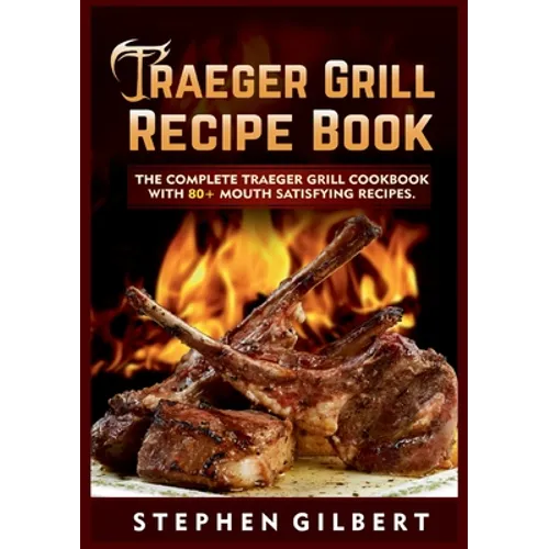 Traeger Grill Recipe Book: The Complete Traeger Grill Cookbook With 80+ Mouth Satisfying Recipes - Paperback