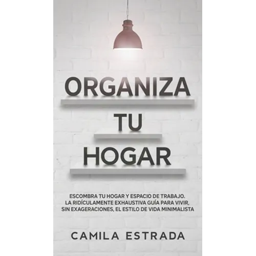 Organiza tu hogar: Escombra tu hogar y espacio de trabajo. La ridículamente exhaustiva guía para vivir, sin exageraciones, el estilo de vida minimalis - Hardcover