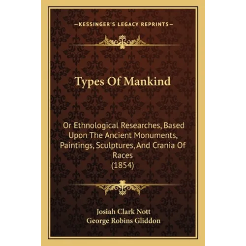 Types Of Mankind: Or Ethnological Researches, Based Upon The Ancient Monuments, Paintings, Sculptures, And Crania Of Races (1854) - Paperback