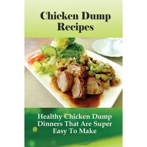 Chicken Dump Recipes: Healthy Chicken Dump Dinners That Are Super Easy To Make: Chicken Freezer Dump Meals - Paperback