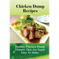 Chicken Dump Recipes: Healthy Chicken Dump Dinners That Are Super Easy To Make: Chicken Freezer Dump Meals - Paperback
