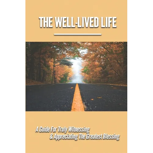 The Well-Lived Life: A Guide For Truly Witnessing & Appreciating The Greatest Blessing: Stories Of People Overcoming Adversity And Embodying Love And - Paperback