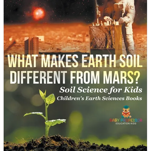 What Makes Earth Soil Different from Mars? - Soil Science for Kids Children's Earth Sciences Books - Hardcover
