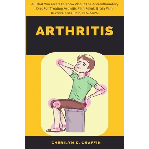 Arthritis: All That You Need To Know About The Anti-Inflamatory Diet For Treating Arthritis Pain Relief, Groin Pain, Bursitis, Knee Pain, PFS, AKPS. - Paperback