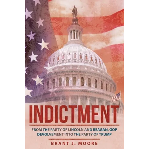 Indictment: From the Party of Lincoln and Reagan, Gop Devolvement into the Party of Trump - Paperback