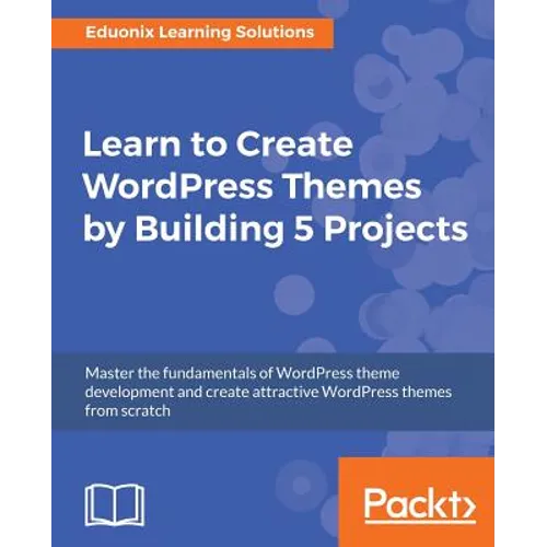 Learn to Create WordPress Themes by Building 5 Projects: Master the fundamentals of WordPress theme development and create attractive WordPress themes - Paperback