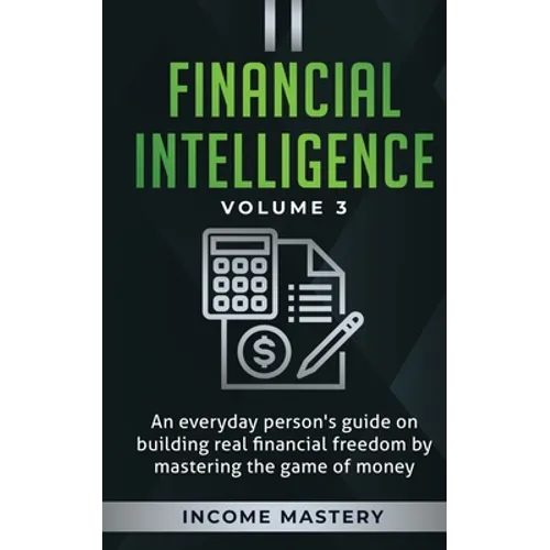 Financial Intelligence: An Everyday Person's Guide on Building Real Financial Freedom by Mastering the Game of Money Volume 3: The Best Financial Advi - Paperback