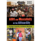 AIDS and Masculinity in the African City: Privilege, Inequality, and Modern Manhood - Paperback