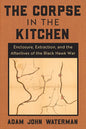 The Corpse in the Kitchen: Enclosure, Extraction, and the Afterlives of the Black Hawk War - Paperback