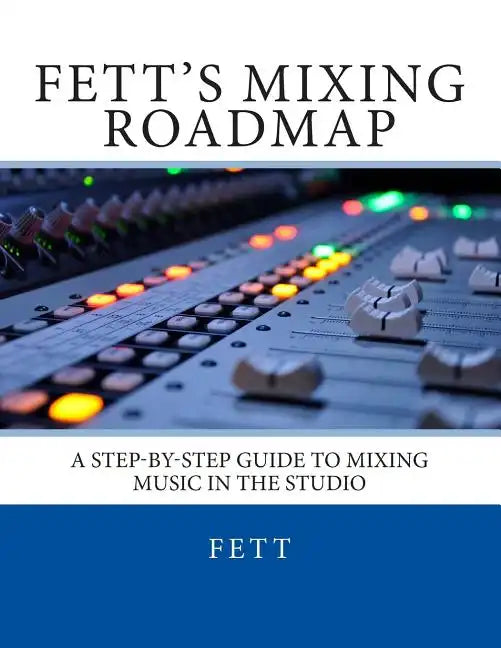 Fett's Mixing Roadmap: A Step-by-Step Guide To Mixing Music In The Studio - Paperback