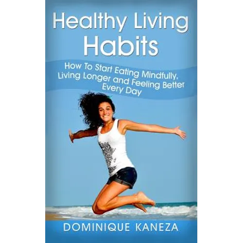 Healthy Living Habits: How To Start Eating Mindfully, Living Longer, and Feeling Better Every Day - Paperback