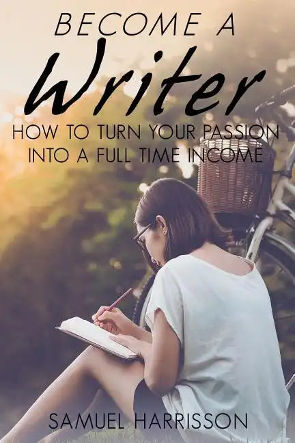 Become A Writer: How to Turn Your Passion Into A Full Time Income - Paperback
