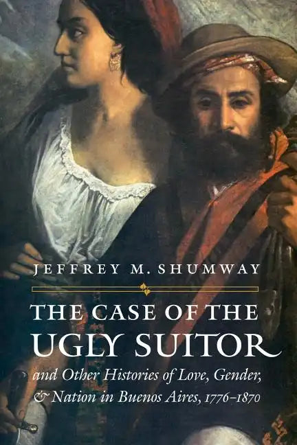 The Case of the Ugly Suitor & Other Histories of Love, Gender, & Nation in Buenos Aires, 1776-1870 - Paperback
