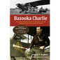 Bazooka Charlie: The Unbelievable Story of Major Charles Carpenter and Rosie the Rocketer - Paperback