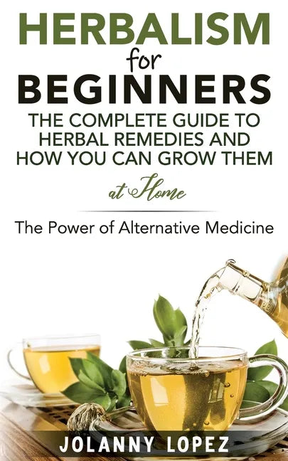 Herbalism For Beginners: The Complete Guide To Herbal Remedies and How You Can Grown Them At Home: The Power Of Alternative Medicine - Paperback