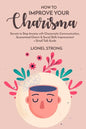 How to Improve Your Charisma: Secrets to Stop Anxiety with Charismatic Communication Guaranteed Charm & Social Skills Improvement + Small Talk Guide - Paperback