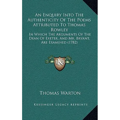 An Enquiry Into The Authenticity Of The Poems Attributed To Thomas Rowley: In Which The Arguments Of The Dean Of Exeter, And Mr. Bryant, Are Examined - Paperback