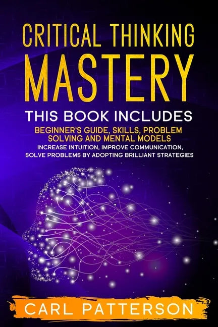Critical Thinking Mastery: This book includes Beginner's Guide, Skills, Problem Solving and Mental Models. Increase Intuition, Improve Communicat - Paperback