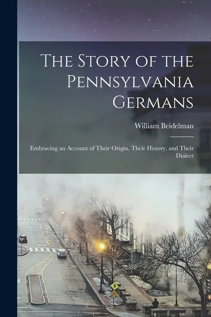 The Story of the Pennsylvania Germans; Embracing an Account of Their Origin, Their History, and Their Dialect - Paperback