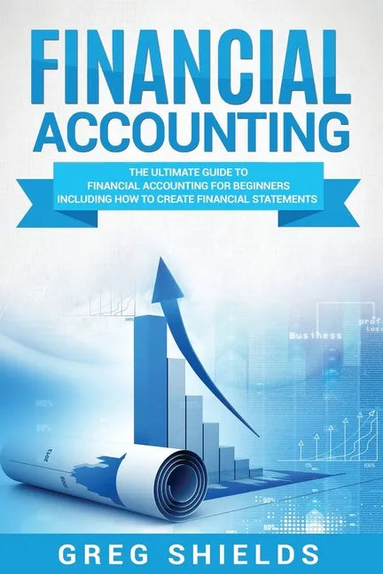 Financial Accounting: The Ultimate Guide to Financial Accounting for Beginners Including How to Create and Analyze Financial Statements - Paperback