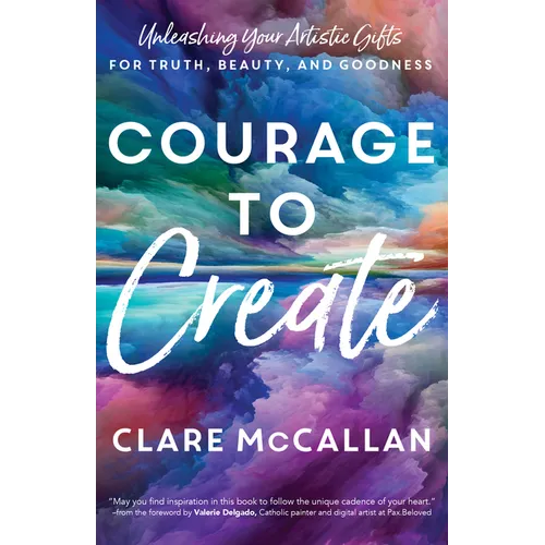 Courage to Create: Unleashing Your Artistic Gifts for Truth, Beauty, and Goodness - Paperback