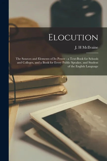 Elocution: the Sources and Elements of Its Power: a Text-book for Schools and Colleges, and a Book for Every Public Speaker, and - Paperback