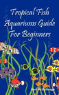 Tropical Fish Aquariums Guide for Beginners: All You Need to Know to Set Up and Maintain a Beautiful Tropical Fish Aquarium Today. - Paperback