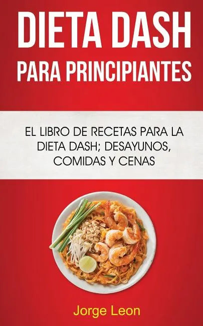 Dieta Dash Para Principiantes: El libro de recetas para la dieta Dash; desayunos, comidas y cenas - Paperback
