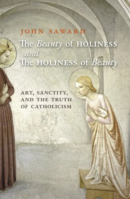 The Beauty of Holiness and the Holiness of Beauty: Art, Sanctity, and the Truth of Catholicism - Paperback