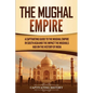 The Mughal Empire: A Captivating Guide to the Mughal Empire in South Asia and the Impact the Mughals Had on the History of India - Paperback