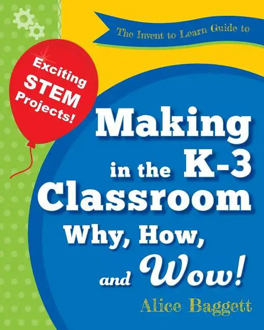 The Invent to Learn Guide to Making in the K-3 Classroom: Why, How, and Wow! - Paperback
