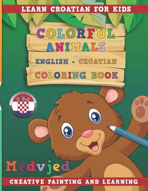 Colorful Animals English - Croatian Coloring Book. Learn Croatian for Kids. Creative Painting and Learning. - Paperback