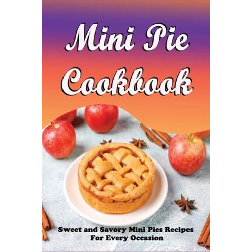 Mini Pie Cookbook: Sweet and Savory Mini Pies Recipes For Every Occasion: Mini Pies Recipes To Make Again And Again - Paperback