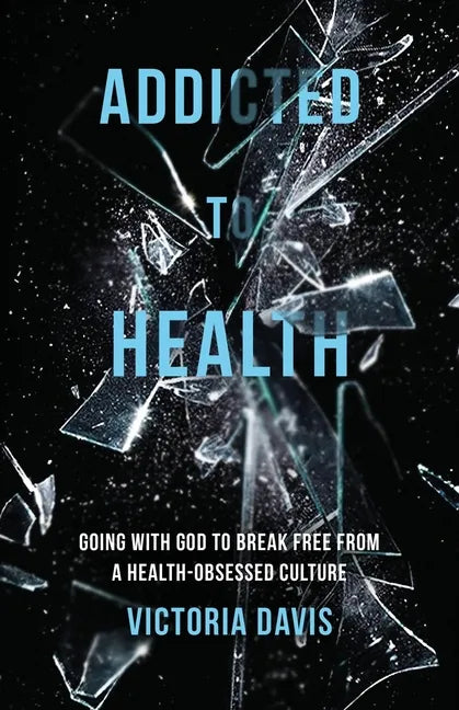 Addicted to Health: Going with God to Break Free from a Health-Obsessed Culture - Paperback