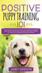 Positive Puppy Training 101 The Ultimate Practical Guide to Raising an Amazing and Happy Dog Without Causing Your Dog Stress or Harm With Modern Train - Hardcover