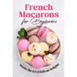 French Macarons for Beginners: Master the Art of Delicate Delights: Macaron Baking Cookbook - Paperback