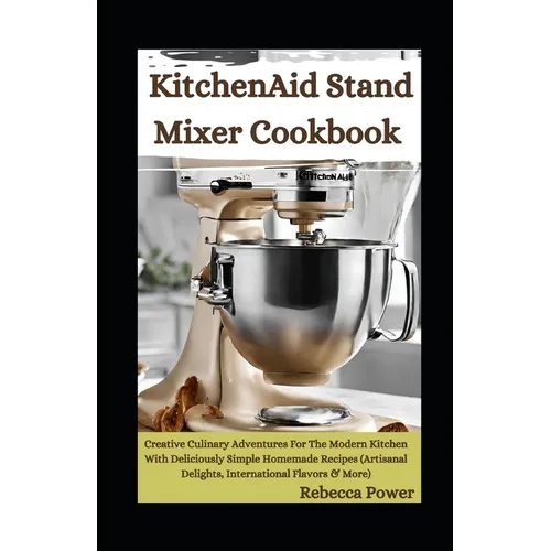 KitchenAid Stand Mixer Cookbook: Creative Culinary Adventures For The Modern Kitchen With Deliciously Simple Homemade Recipes (Artisanal Delights, Int - Paperback