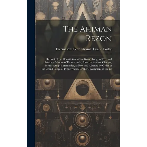 The Ahiman Rezon: Or Book of the Constitution of the Grand Lodge of Free and Accepted Masons of Pennsylvania, Also, the Ancient Charges, - Hardcover