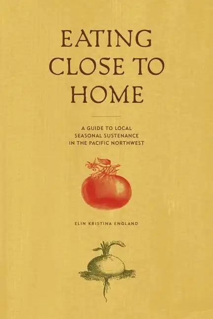 Eating Close to Home: A Guide to Local Seasonal Sustenance in the Pacific Northwest - Paperback