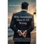 Why Americans Have It All Wrong: An Alternative Way to Find Happiness-Tales and Tips from a Corporate Lawyer Turned Expat Now Semi-Retired Real Estate - Paperback