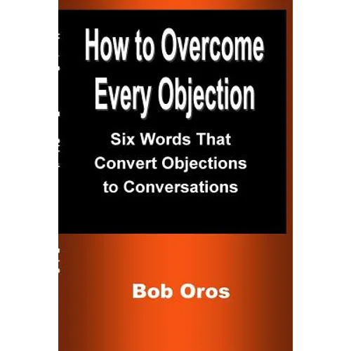 How to Overcome Every Objection: Six Words That Convert Objections to Conversations - Paperback