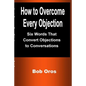 How to Overcome Every Objection: Six Words That Convert Objections to Conversations - Paperback