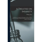 A Treatise on Insanity: in Which Are Contained the Principles of a New and More Practical Nosology of Maniacal Disorders Than Has yet Been Off - Hardcover