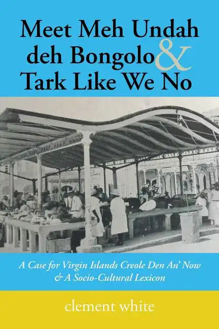 Meet Meh Undah deh Bongolo & Tark Like We No: A Case for Virgin Islands Creole Den An' Now & A Socio-Cultural Lexicon - Paperback