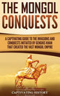 The Mongol Conquests: A Captivating Guide to the Invasions and Conquests Initiated by Genghis Khan That Created the Vast Mongol Empire - Hardcover